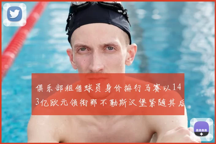 俱乐部租借球员身价排行马赛以143亿欧元领衔那不勒斯汉堡紧随其后