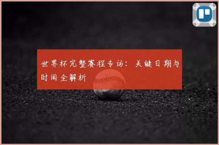 世界杯完整赛程专访：关键日期与时间全解析