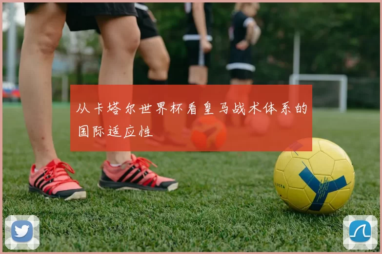 从卡塔尔世界杯看皇马战术体系的国际适应性