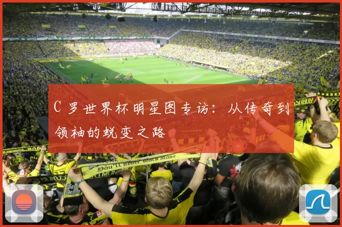 C 罗世界杯明星图专访：从传奇到领袖的蜕变之路
