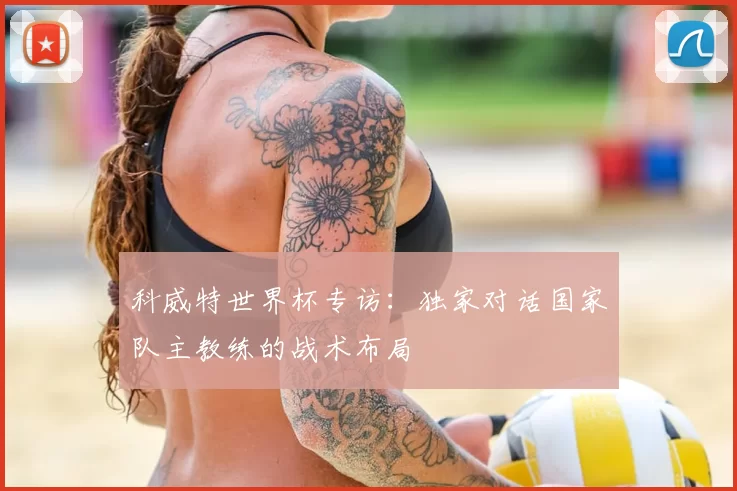 科威特世界杯专访:独家对话国家队主教练的战术布局