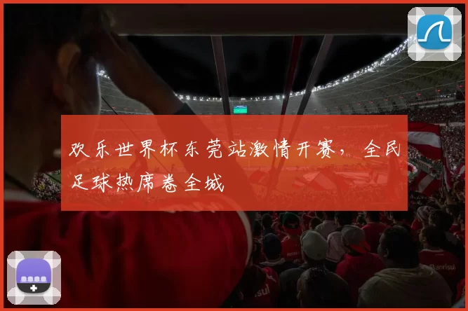 欢乐世界杯东莞站激情开赛，全民足球热席卷全城