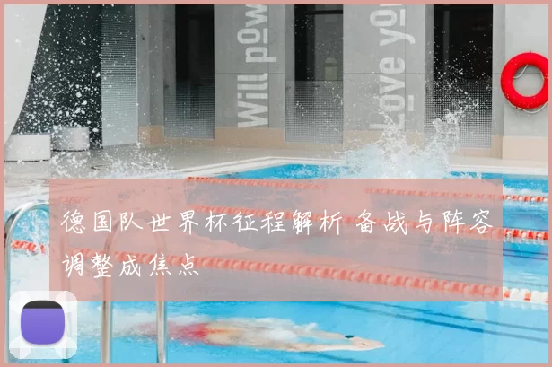 德国队世界杯征程解析 备战与阵容调整成焦点