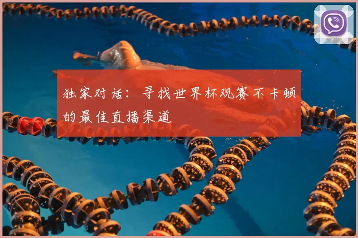 独家对话:寻找世界杯观赛不卡顿的最佳直播渠道