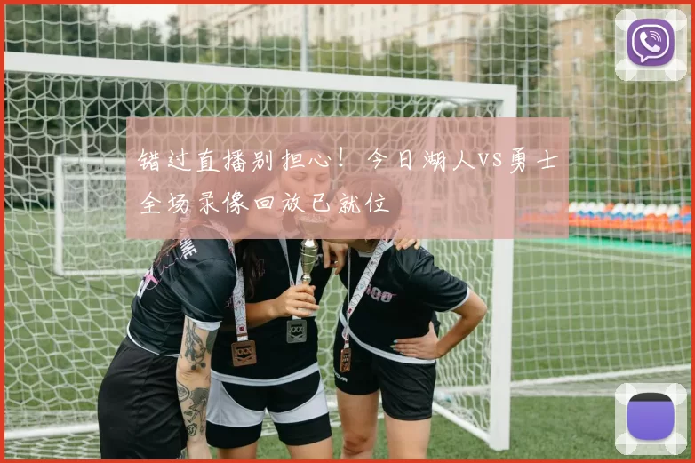 错过直播别担心!今日湖人vs勇士全场录像回放已就位