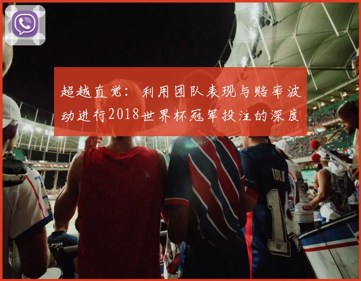 超越直觉：利用团队表现与赔率波动进行2018世界杯冠军投注的深度指南