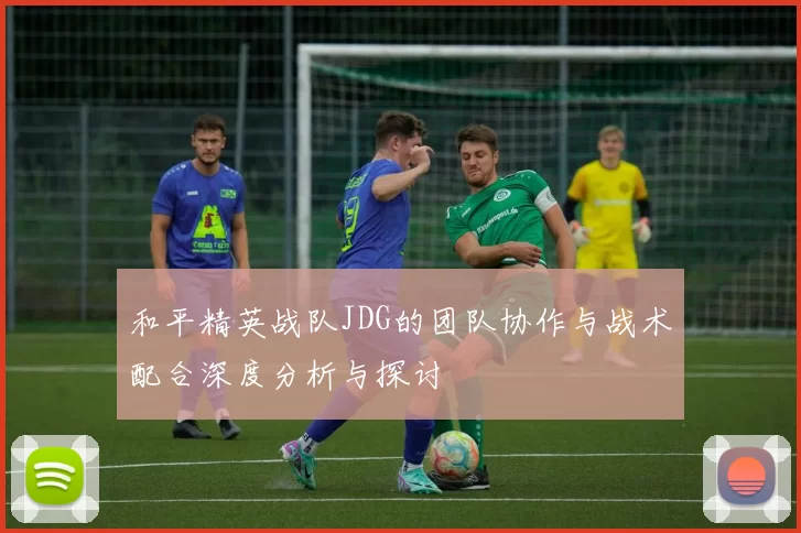 和平精英战队JDG的团队协作与战术配合深度分析与探讨