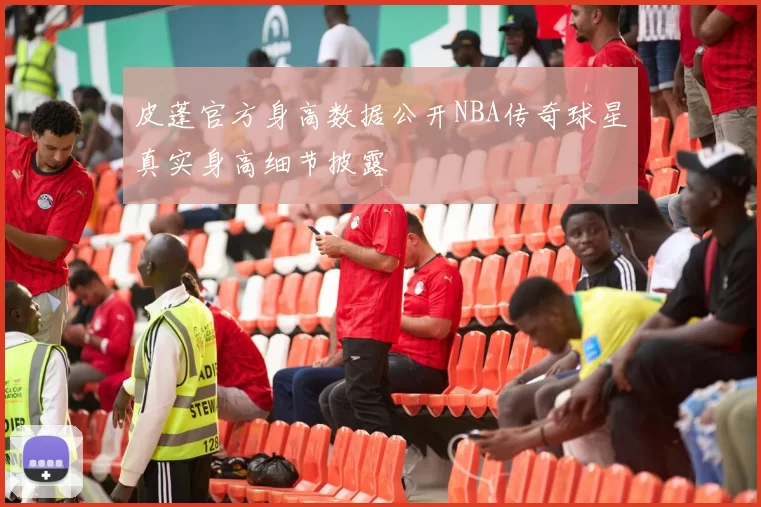 皮蓬官方身高数据公开NBA传奇球星真实身高细节披露