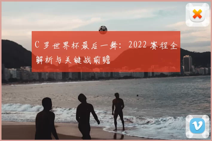 C 罗世界杯最后一舞:2022 赛程全解析与关键战前瞻