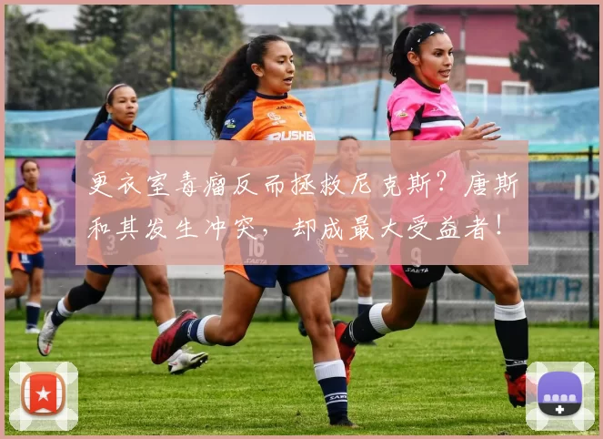 更衣室毒瘤反而拯救尼克斯？唐斯和其发生冲突，却成最大受益者！