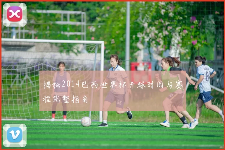 揭秘2014巴西世界杯开球时间与赛程完整指南