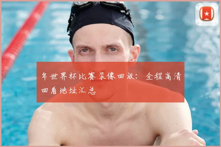 年世界杯比赛录像回放：全程高清回看地址汇总