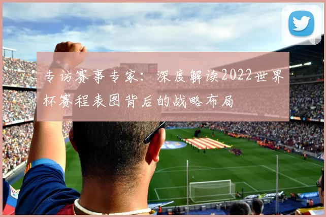 专访赛事专家:深度解读2022世界杯赛程表图背后的战略布局