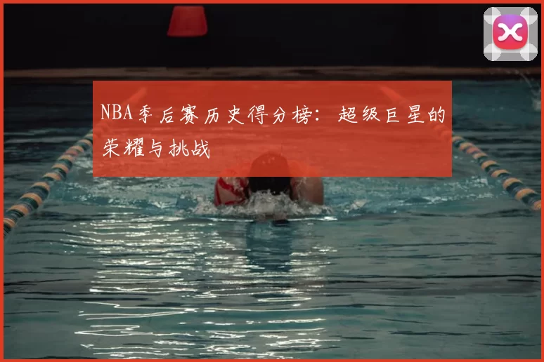 NBA季后赛历史得分榜:超级巨星的荣耀与挑战