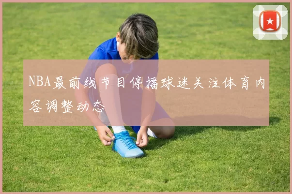 NBA最前线节目停播球迷关注体育内容调整动态