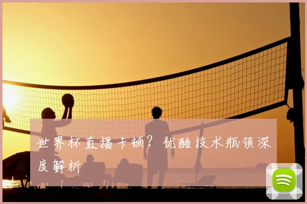 世界杯直播卡顿?优酷技术瓶颈深度解析