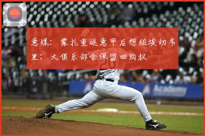 意媒:蒙扎重返意甲后想租埃切韦里;大俱乐部会保留回购权