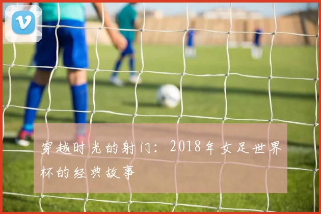 穿越时光的射门:2018年女足世界杯的经典故事