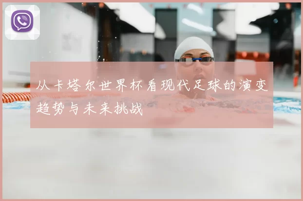 从卡塔尔世界杯看现代足球的演变趋势与未来挑战