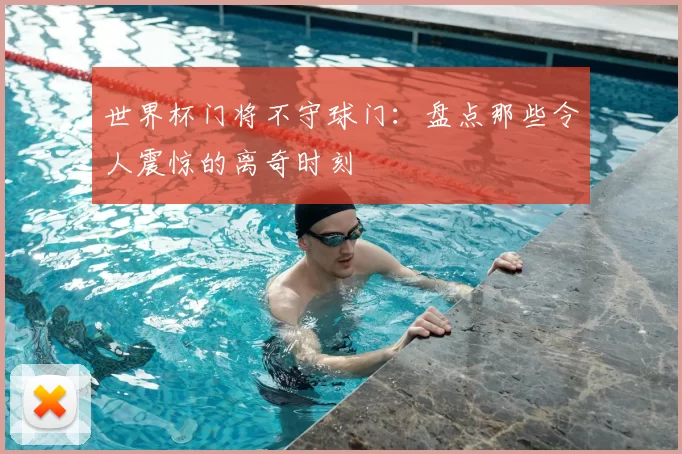 世界杯门将不守球门：盘点那些令人震惊的离奇时刻