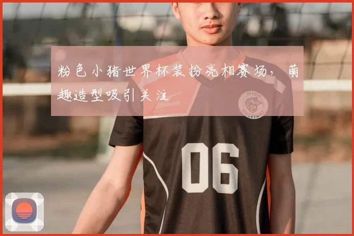 粉色小猪世界杯装扮亮相赛场，萌趣造型吸引关注
